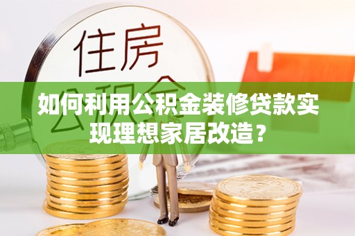 助手如何利用公积金装修贷款实现理想家居改造？