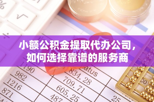 助手小额公积金提取代办公司，如何选择靠谱的服务商