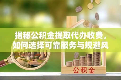 助手揭秘公积金提取代办收费，如何选择可靠服务与规避风险