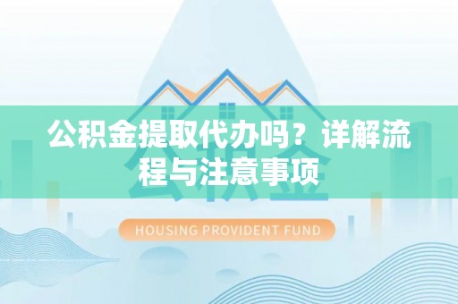 助手公积金提取代办吗？详解流程与注意事项