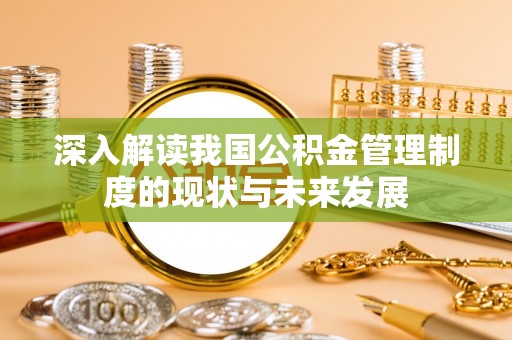 助手深入解读我国公积金管理制度的现状与未来发展