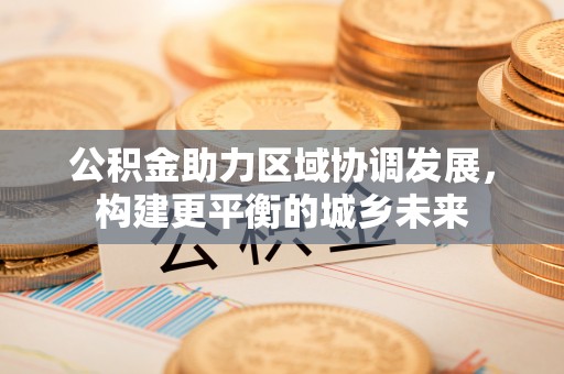 助手公积金助力区域协调发展，构建更平衡的城乡未来