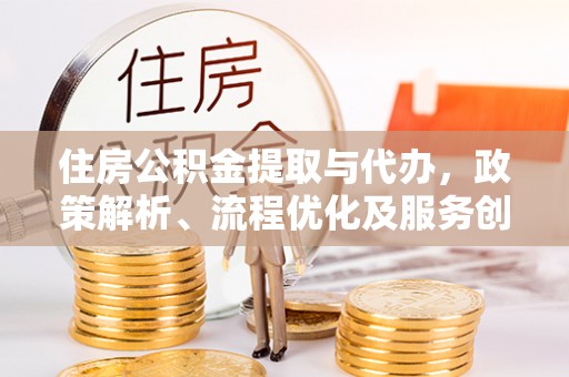 助手住房公积金提取与代办，政策解析、流程优化及服务创新