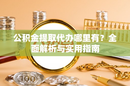 助手公积金提取代办哪里有？全面解析与实用指南