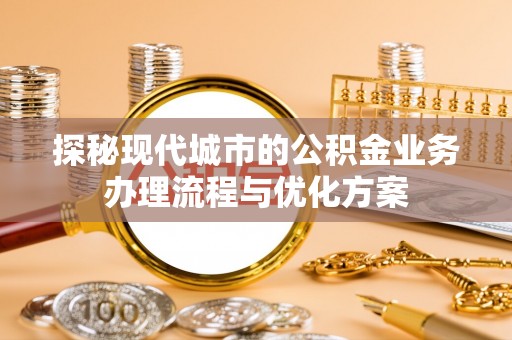 助手探秘现代城市的公积金业务办理流程与优化方案