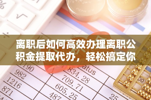 助手离职后如何高效办理离职公积金提取代办，轻松搞定你的公积金