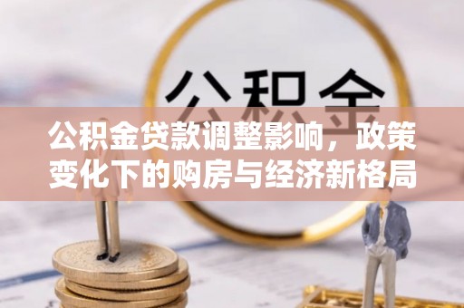 助手公积金贷款调整影响，政策变化下的购房与经济新格局