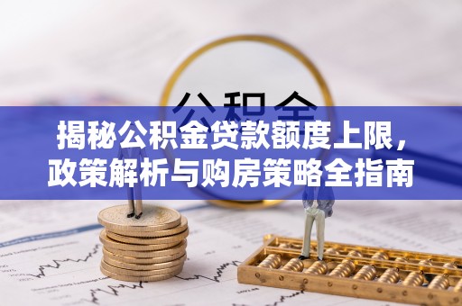 助手揭秘公积金贷款额度上限，政策解析与购房策略全指南