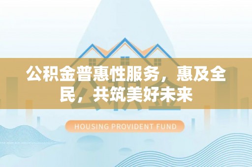 助手公积金普惠性服务，惠及全民，共筑美好未来