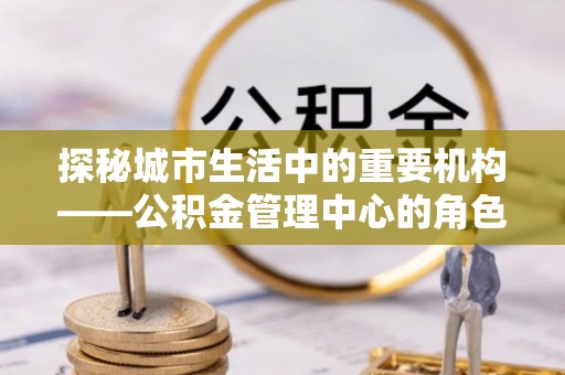 助手探秘城市生活中的重要机构——公积金管理中心的角色与意义