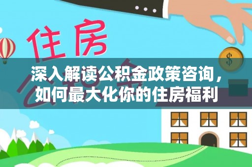 助手深入解读公积金政策咨询，如何最大化你的住房福利