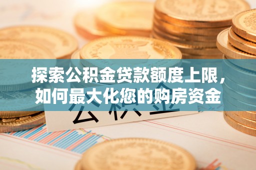助手探索公积金贷款额度上限，如何最大化您的购房资金