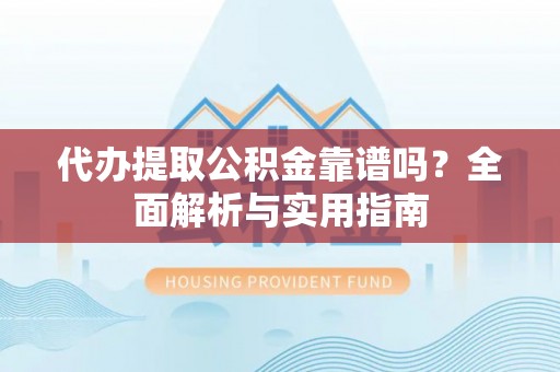 助手代办提取公积金靠谱吗？全面解析与实用指南