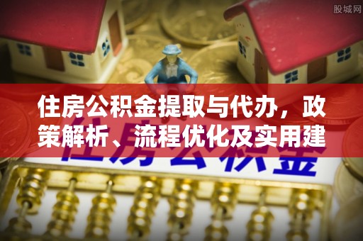 助手住房公积金提取与代办，政策解析、流程优化及实用建议