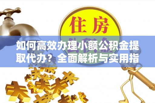 助手如何高效办理小额公积金提取代办？全面解析与实用指南