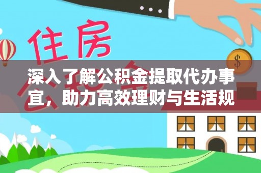 助手深入了解公积金提取代办事宜，助力高效理财与生活规划