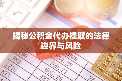 助手揭秘公积金代办提取的法律边界与风险