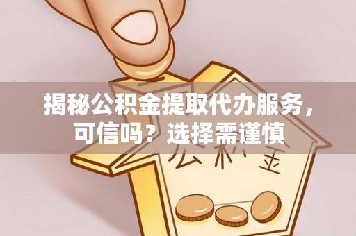 助手揭秘公积金提取代办服务，可信吗？选择需谨慎