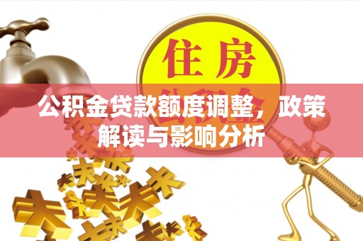 助手公积金贷款额度调整，政策解读与影响分析
