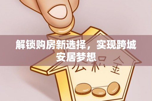 助手解锁购房新选择，实现跨城安居梦想