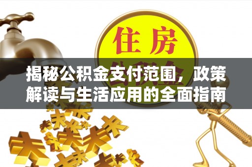 助手揭秘公积金支付范围，政策解读与生活应用的全面指南