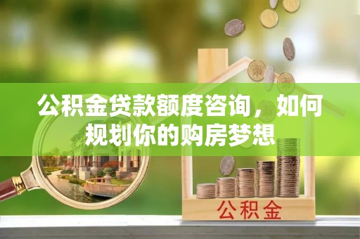 助手公积金贷款额度咨询，如何规划你的购房梦想