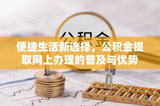 助手便捷生活新选择，公积金提取网上办理的普及与优势