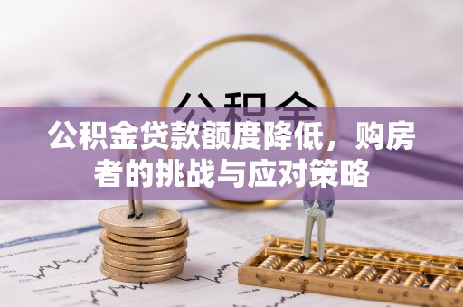 助手公积金贷款额度降低，购房者的挑战与应对策略