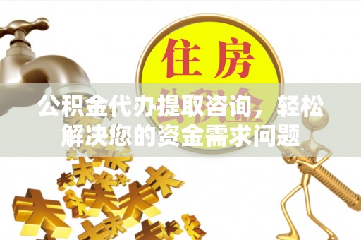 助手公积金代办提取咨询，轻松解决您的资金需求问题