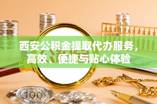 助手西安公积金提取代办服务，高效、便捷与贴心体验