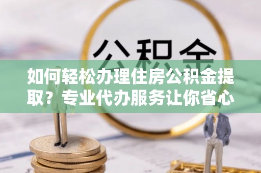 助手如何轻松办理住房公积金提取？专业代办服务让你省心无忧
