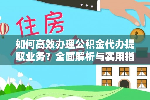 助手如何高效办理公积金代办提取业务？全面解析与实用指南