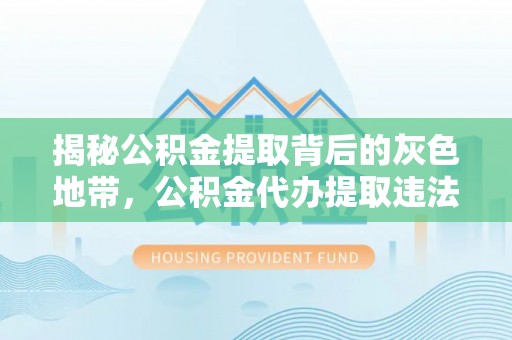 助手揭秘公积金提取背后的灰色地带，公积金代办提取违法不？