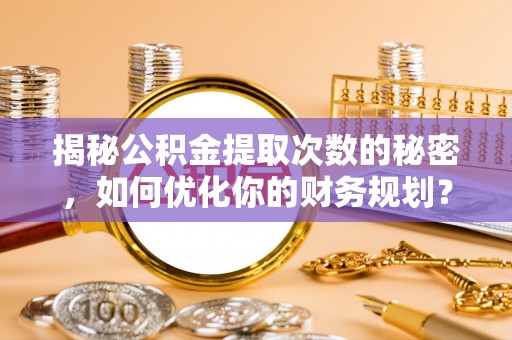 助手揭秘公积金提取次数的秘密，如何优化你的财务规划？