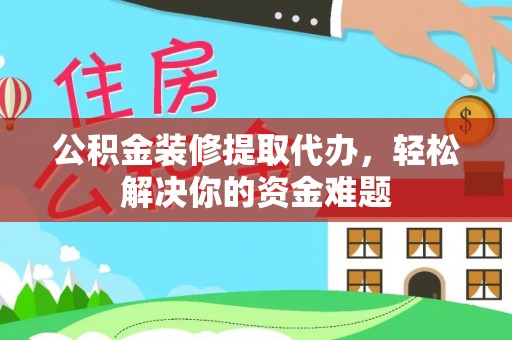 助手公积金装修提取代办，轻松解决你的资金难题