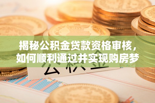 助手揭秘公积金贷款资格审核，如何顺利通过并实现购房梦想