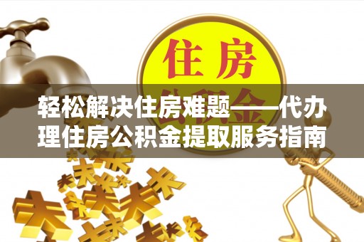 助手轻松解决住房难题——代办理住房公积金提取服务指南