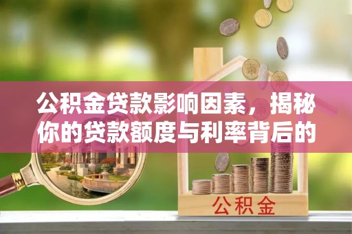 助手公积金贷款影响因素，揭秘你的贷款额度与利率背后的秘密