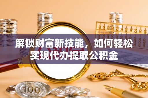 助手解锁财富新技能，如何轻松实现代办提取公积金