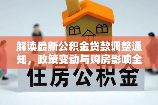 助手解读最新公积金贷款调整通知，政策变动与购房影响全解析