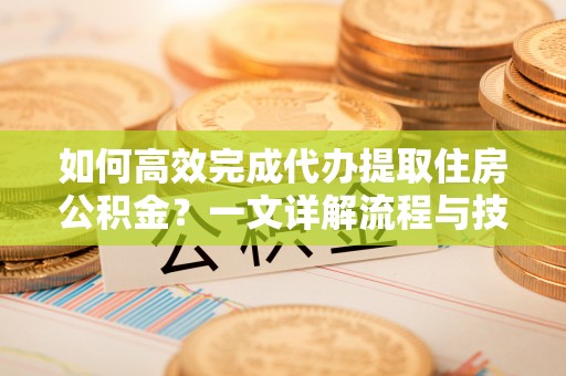 助手如何高效完成代办提取住房公积金？一文详解流程与技巧