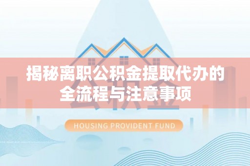 助手揭秘离职公积金提取代办的全流程与注意事项