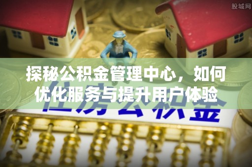 助手探秘公积金管理中心，如何优化服务与提升用户体验