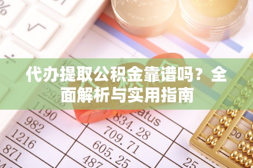 助手代办提取公积金靠谱吗？全面解析与实用指南