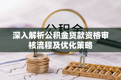 助手深入解析公积金贷款资格审核流程及优化策略