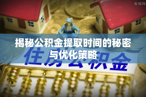 助手揭秘公积金提取时间的秘密与优化策略