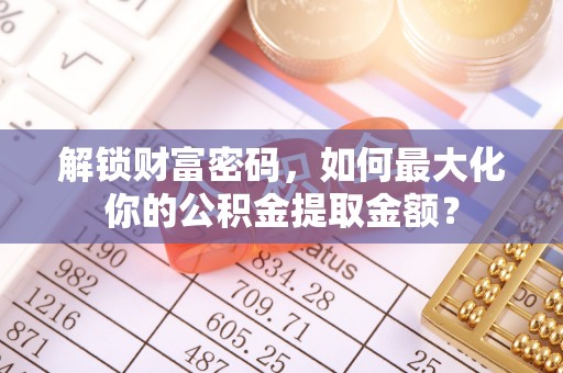 助手解锁财富密码，如何最大化你的公积金提取金额？