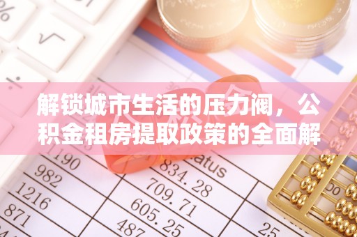 助手解锁城市生活的压力阀，公积金租房提取政策的全面解析与实践指南