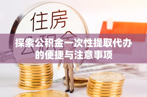助手探索公积金一次性提取代办的便捷与注意事项