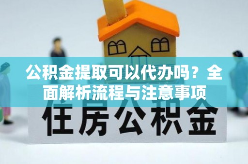 助手公积金提取可以代办吗？全面解析流程与注意事项